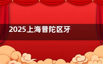 2025上海普陀区牙科医院收费标准汇总：牙齿矫正|种植牙|补牙|洗牙|美白|儿牙等收费一览
